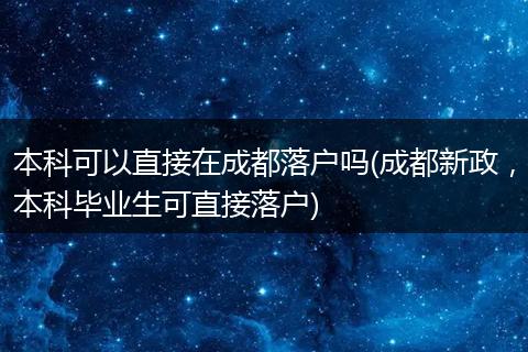 本科可以直接在成都落户吗(成都新政,本科毕业生可直接落户)