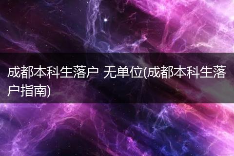 成都本科生落户 无单位(成都本科生落户指南)