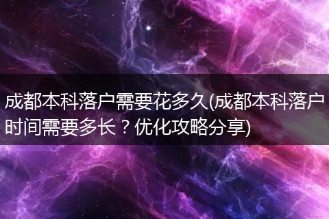 成都本科落户需要花多久(成都本科落户时间需要多长?优化攻略分享)