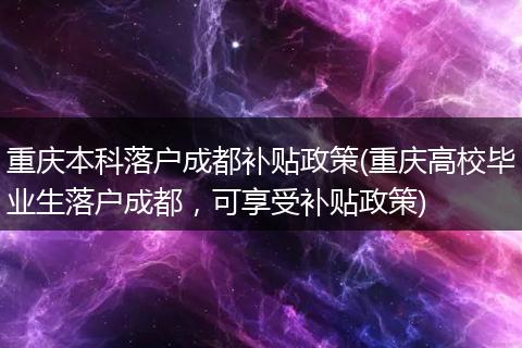 重庆本科落户成都补贴政策(重庆高校毕业生落户成都,可享受补贴政策)