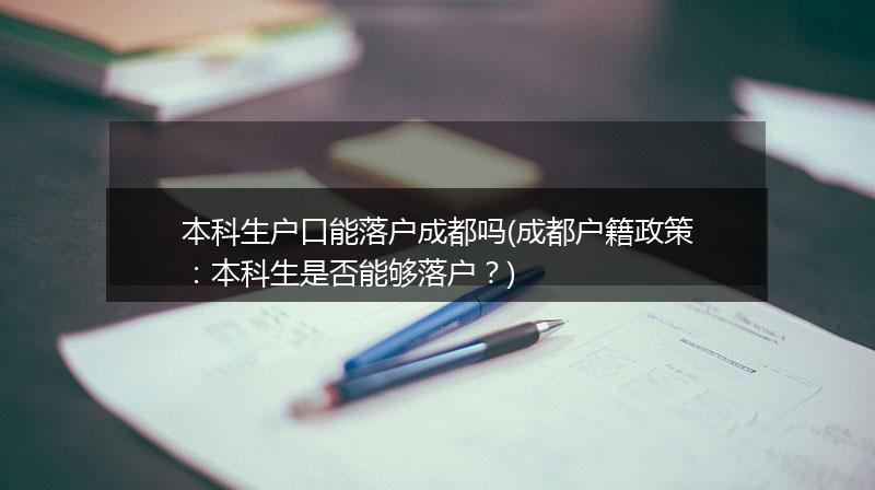 本科生户口能落户成都吗(成都户籍政策：本科生是否能够落户？)