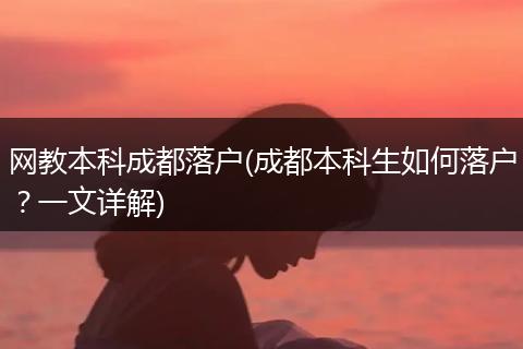 网教本科成都落户(成都本科生如何落户?一文详解)