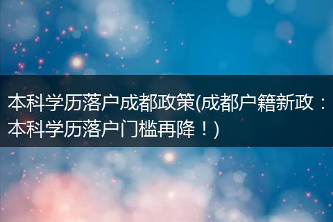 本科学历落户成都政策(成都户籍新政：本科学历落户门槛再降！)