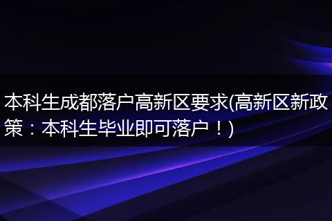 本科生成都落户高新区要求(高新区新政策：本科生毕业即可落户！)