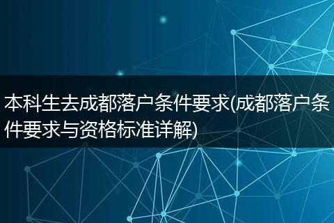 本科生去成都落户条件要求(成都落户条件要求与资格标准详解)