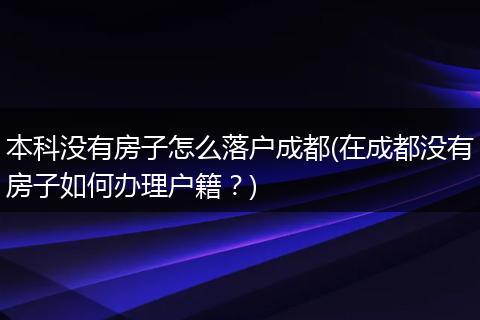 本科没有房子怎么落户成都(在成都没有房子如何办理户籍？)