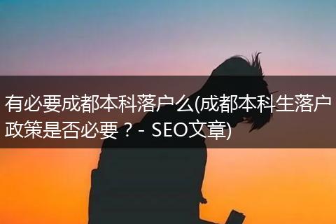 有必要成都本科落户么(成都本科生落户政策是否必要？- SEO文章)