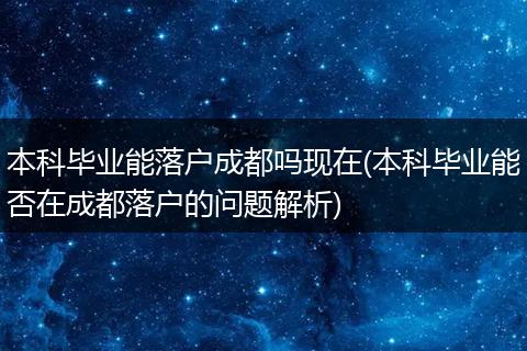 本科毕业能落户成都吗现在(本科毕业能否在成都落户的问题解析)