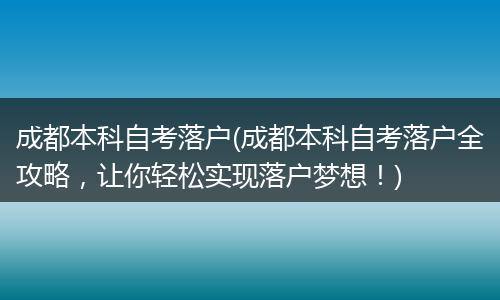 成都本科自考落户(成都本科自考落户全攻略，让你轻松实现落户梦想！)