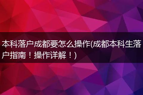 本科落户成都要怎么操作(成都本科生落户指南!操作详解!)