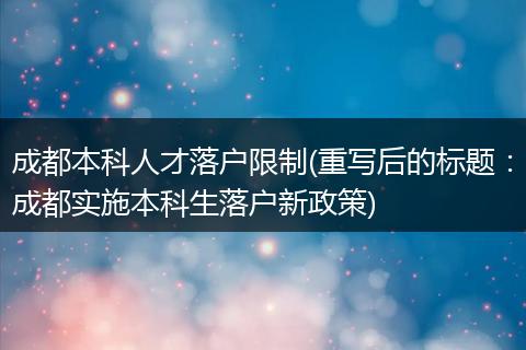 成都本科人才落户限制(重写后的标题：成都实施本科生落户新政策)