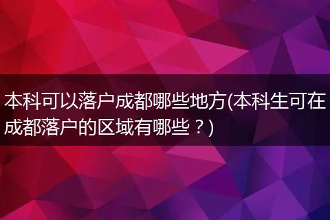 本科可以落户成都哪些地方(本科生可在成都落户的区域有哪些？)