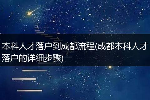 本科人才落户到成都流程(成都本科人才落户的详细步骤)