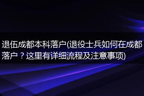 退伍成都本科落户(退役士兵如何在成都落户?这里有详细流程及注意事项)