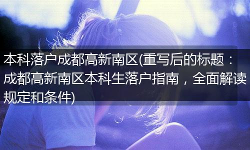 本科落户成都高新南区(重写后的标题：成都高新南区本科生落户指南，全面解读规定和条件)