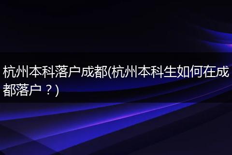 杭州本科落户成都(杭州本科生如何在成都落户？)