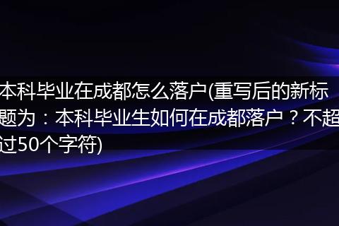 本科毕业在成都怎么落户(重写后的新标题为：本科毕业生如何在成都落户？不超过50个字符)