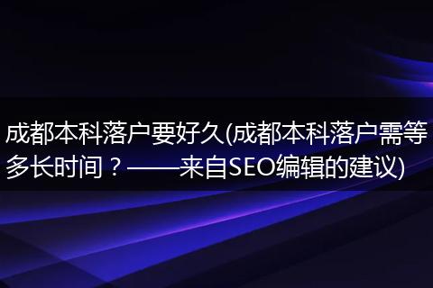 成都本科落户要好久(成都本科落户需等多长时间？——来自SEO编辑的建议)
