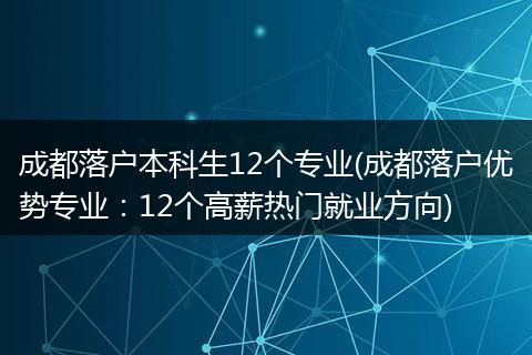 成都落户本科生12个专业(成都落户优势专业:12个高薪热门就业方向)
