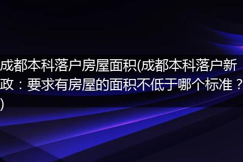 成都本科落户房屋面积(成都本科落户新政：要求有房屋的面积不低于哪个标准？)