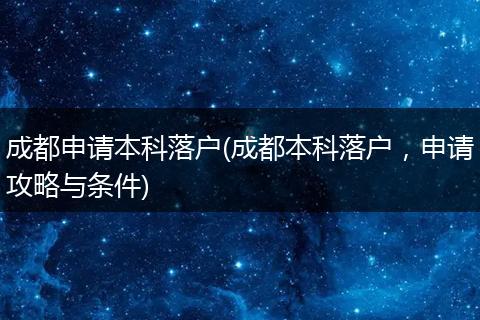 成都申请本科落户(成都本科落户,申请攻略与条件)