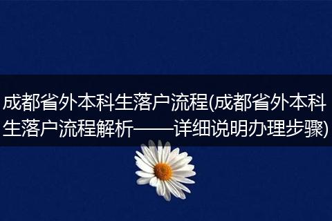 成都省外本科生落户流程(成都省外本科生落户流程解析——详细说明办理步骤)
