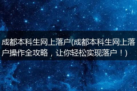 成都本科生网上落户(成都本科生网上落户操作全攻略，让你轻松实现落户！)