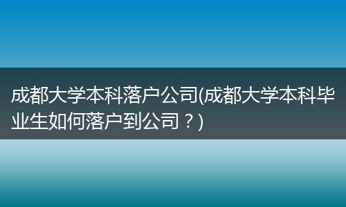 成都大学本科落户公司(成都大学本科毕业生如何落户到公司？)