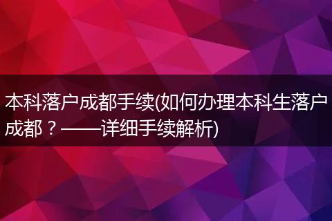 本科落户成都手续(如何办理本科生落户成都?——详细手续解析)
