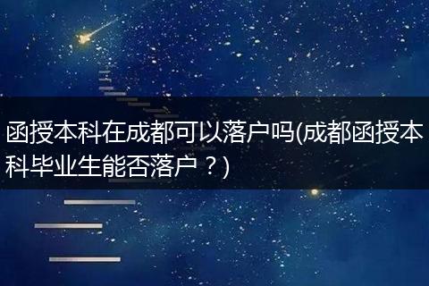 函授本科在成都可以落户吗(成都函授本科毕业生能否落户?)