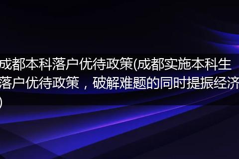 成都本科落户优待政策(成都实施本科生落户优待政策,破解难题的同时提振经济)