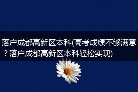 落户成都高新区本科(高考成绩不够满意？落户成都高新区本科轻松实现)