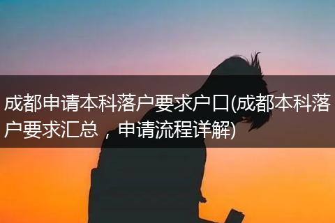 成都申请本科落户要求户口(成都本科落户要求汇总，申请流程详解)