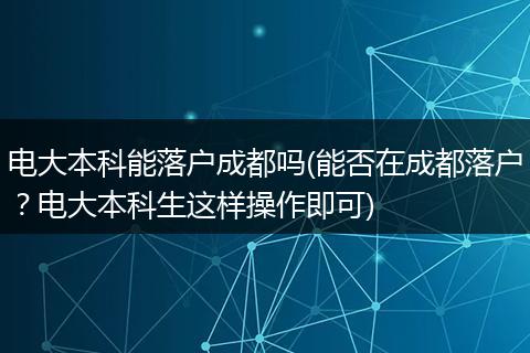 电大本科能落户成都吗(能否在成都落户？电大本科生这样操作即可)