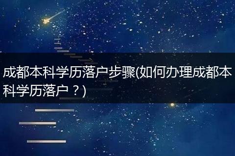 成都本科学历落户步骤(如何办理成都本科学历落户?)
