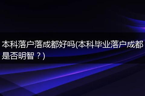 本科落户落成都好吗(本科毕业落户成都是否明智？)