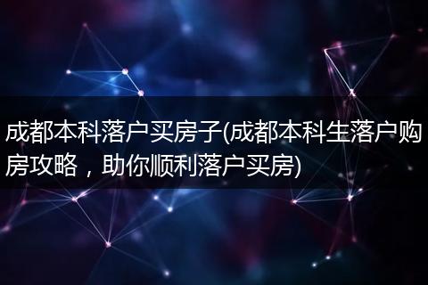 成都本科落户买房子(成都本科生落户购房攻略,助你顺利落户买房)