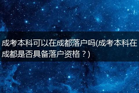 成考本科可以在成都落户吗(成考本科在成都是否具备落户资格？)