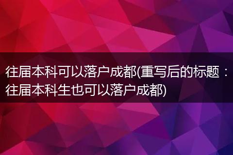 往届本科可以落户成都(重写后的标题:往届本科生也可以落户成都)
