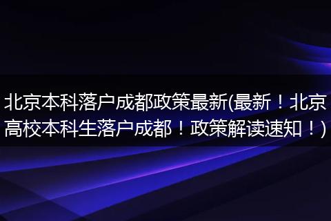 北京本科落户成都政策最新(最新!北京高校本科生落户成都!政策解读速知!)