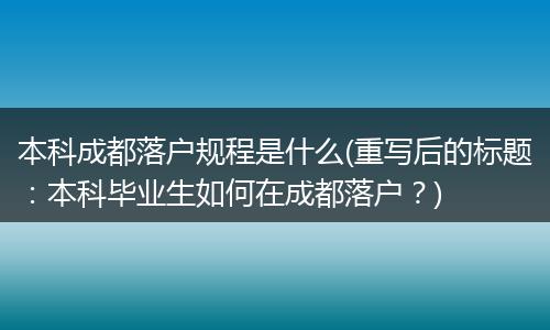 本科成都落户规程是什么(重写后的标题:本科毕业生如何在成都落户?)
