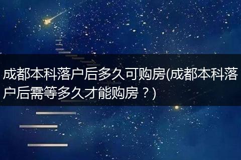 成都本科落户后多久可购房(成都本科落户后需等多久才能购房?)