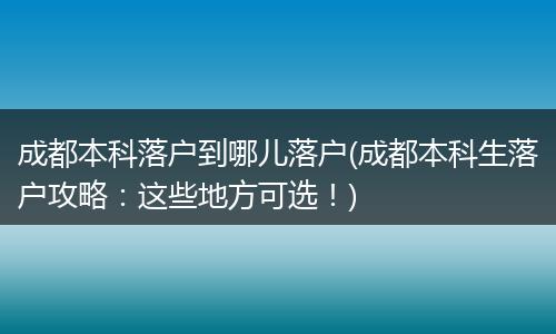 成都本科落户到哪儿落户(成都本科生落户攻略:这些地方可选!)