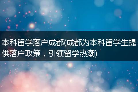 本科留学落户成都(成都为本科留学生提供落户政策，引领留学热潮)