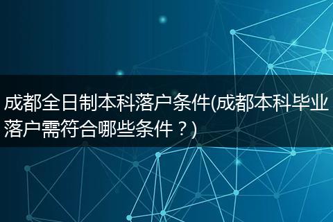 成都全日制本科落户条件(成都本科毕业落户需符合哪些条件?)