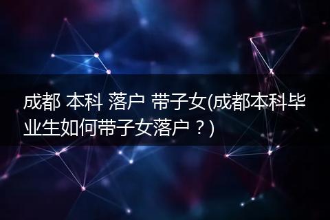 成都 本科 落户 带子女(成都本科毕业生如何带子女落户？)