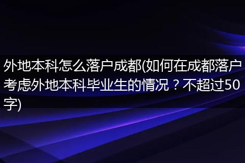外地本科怎么落户成都(如何在成都落户考虑外地本科毕业生的情况？不超过50字)
