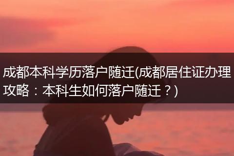成都本科学历落户随迁(成都居住证办理攻略：本科生如何落户随迁？)