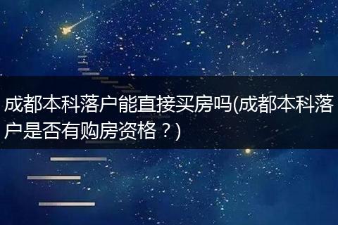 成都本科落户能直接买房吗(成都本科落户是否有购房资格？)