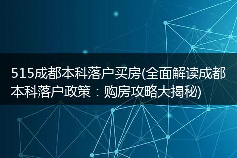 515成都本科落户买房(全面解读成都本科落户政策：购房攻略大揭秘)